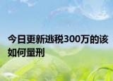 今日更新逃税300万的该如何量刑