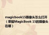 magicbook15摄像头怎么打开（荣耀MagicBook 15的摄像头在哪）