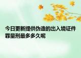 今日更新提供伪造的出入境证件罪量刑最多多久呢