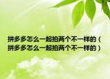 拼多多怎么一起拍两个不一样的（拼多多怎么一起拍两个不一样的）
