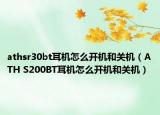 athsr30bt耳机怎么开机和关机（ATH S200BT耳机怎么开机和关机）