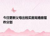 今日更新父母出钱买房离婚房屋咋分割