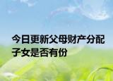 今日更新父母财产分配子女是否有份