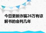 今日更新诈骗26万有谅解书的会判几年