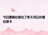 今日更新社保交了多久可以办理社保卡