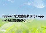 oppoa32处理器是多少代（oppoa32处理器是多少）