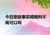 今日更新事实婚姻判不离可以吗