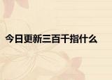 今日更新三百千指什么