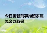 今日更新刑事拘留家属怎么办取保