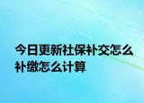 今日更新社保补交怎么补缴怎么计算