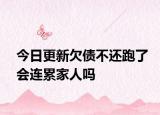 今日更新欠债不还跑了会连累家人吗