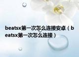 beatsx第一次怎么连接安卓（beatsx第一次怎么连接）