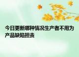 今日更新哪种情况生产者不用为产品缺陷担责