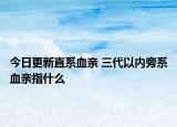 今日更新直系血亲 三代以内旁系血亲指什么