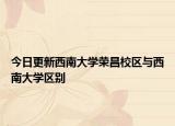 今日更新西南大学荣昌校区与西南大学区别