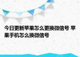 今日更新苹果怎么更换微信号 苹果手机怎么换微信号