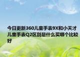 今日更新360儿童手表9X和小天才儿童手表Q2区别是什么买哪个比较好