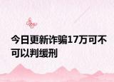 今日更新诈骗17万可不可以判缓刑