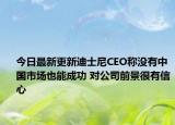 今日最新更新迪士尼CEO称没有中国市场也能成功 对公司前景很有信心