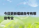 今日更新福建自考有哪些专业