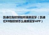凯迪仕指纹锁如何连接蓝牙（凯迪仕K9指纹锁怎么连接蓝牙APP）