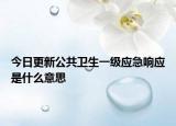 今日更新公共卫生一级应急响应是什么意思