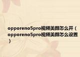 opporeno5pro视频美颜怎么开（opporeno5pro视频美颜怎么设置）