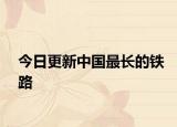 今日更新中国最长的铁路
