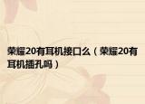 荣耀20有耳机接口么（荣耀20有耳机插孔吗）