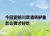 今日更新川菜清蒸鲈鱼怎么做才好吃