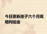 今日更新孩子六个月离婚判给谁