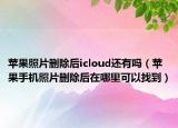 苹果照片删除后icloud还有吗（苹果手机照片删除后在哪里可以找到）