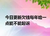 今日更新欠钱每年给一点能不能起诉