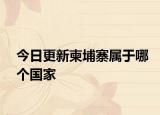 今日更新柬埔寨属于哪个国家