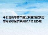 今日更新怎样申请公积金贷款买房想用公积金贷款买房子怎么办理