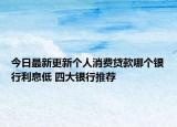 今日最新更新个人消费贷款哪个银行利息低 四大银行推荐
