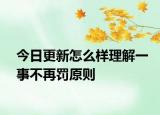 今日更新怎么样理解一事不再罚原则