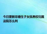 今日更新非婚生子女抚养权归属法院怎么判