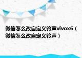 微信怎么改自定义铃声vivox6（微信怎么改自定义铃声）