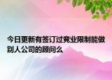 今日更新有签订过竞业限制能做别人公司的顾问么