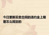 今日更新买卖合同的违约金上限是怎么规定的