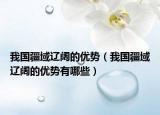 我国疆域辽阔的优势（我国疆域辽阔的优势有哪些）