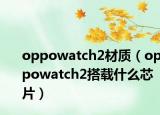 oppowatch2材质（oppowatch2搭载什么芯片）