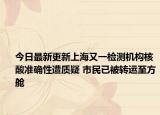 今日最新更新上海又一检测机构核酸准确性遭质疑 市民已被转运至方舱