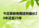 今日更新有期徒刑最长20年还是25年