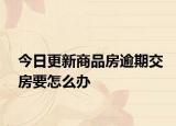 今日更新商品房逾期交房要怎么办