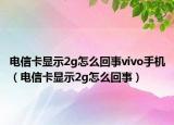 电信卡显示2g怎么回事vivo手机（电信卡显示2g怎么回事）