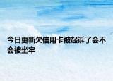 今日更新欠信用卡被起诉了会不会被坐牢