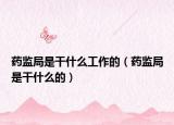 药监局是干什么工作的（药监局是干什么的）