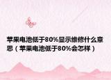 苹果电池低于80%显示维修什么意思（苹果电池低于80%会怎样）